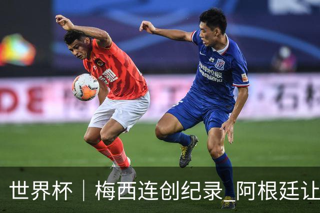 世界杯｜梅西连创纪录 阿根廷让二追三逆转埃及